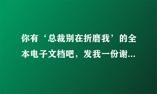 你有‘总裁别在折磨我’的全本电子文档吧，发我一份谢谢，邮箱773493921@QQ.COM