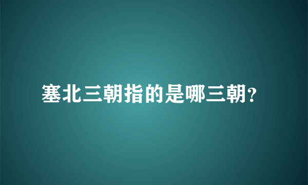 塞北三朝指的是哪三朝？