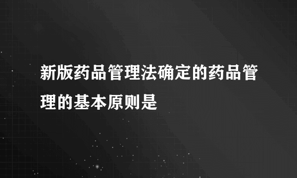 新版药品管理法确定的药品管理的基本原则是