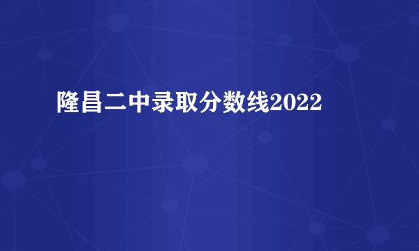 隆昌二中录取分数线2022