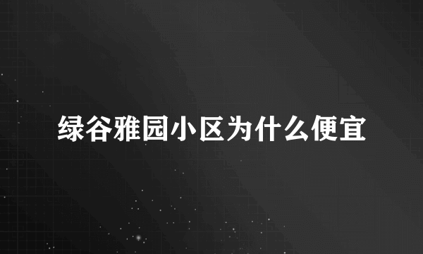 绿谷雅园小区为什么便宜