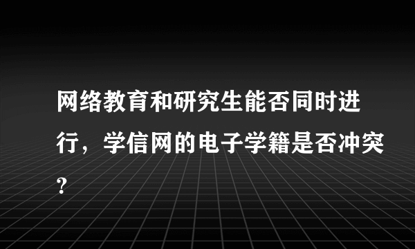 网络教育和研究生能否同时进行，学信网的电子学籍是否冲突？