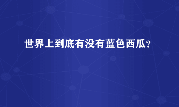 世界上到底有没有蓝色西瓜？