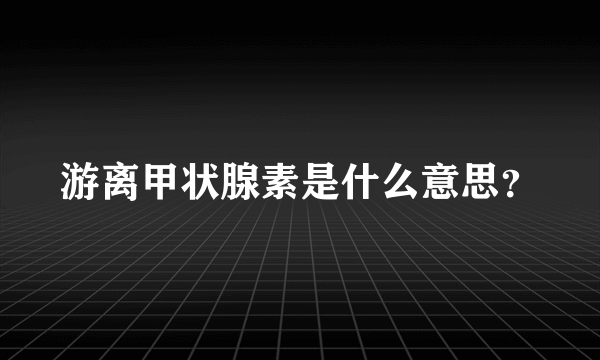 游离甲状腺素是什么意思？