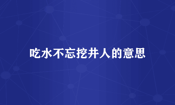 吃水不忘挖井人的意思