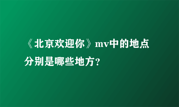 《北京欢迎你》mv中的地点分别是哪些地方？