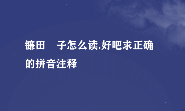 镰田紘子怎么读.好吧求正确的拼音注释