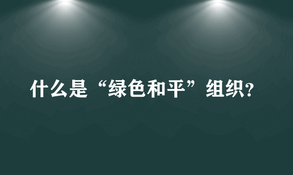 什么是“绿色和平”组织？