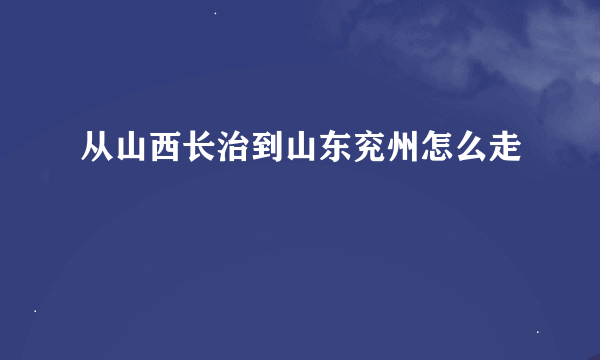 从山西长治到山东兖州怎么走