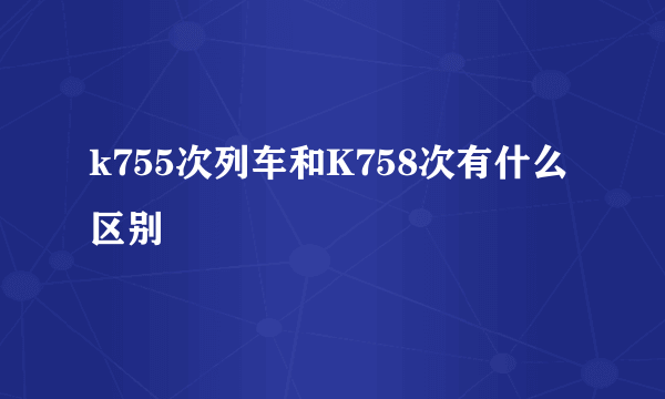 k755次列车和K758次有什么区别