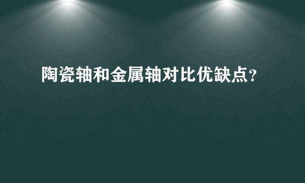 陶瓷轴和金属轴对比优缺点？