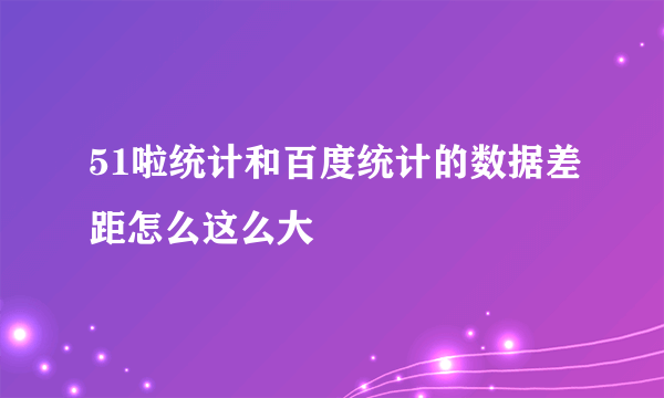 51啦统计和百度统计的数据差距怎么这么大