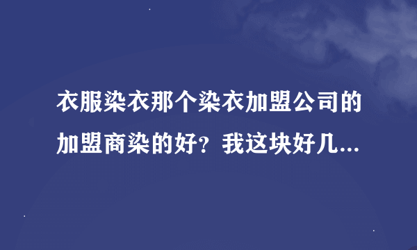 衣服染衣那个染衣加盟公司的加盟商染的好？我这块好几个牌子的加盟商呢