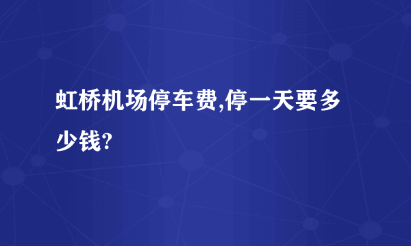 虹桥机场停车费,停一天要多少钱?