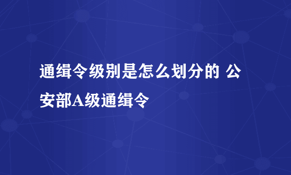 通缉令级别是怎么划分的 公安部A级通缉令