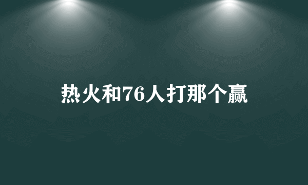 热火和76人打那个赢