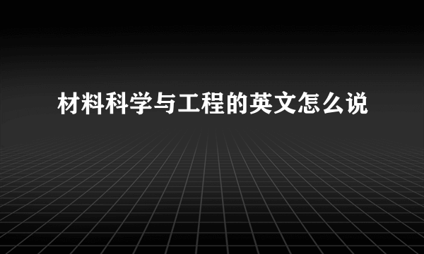 材料科学与工程的英文怎么说