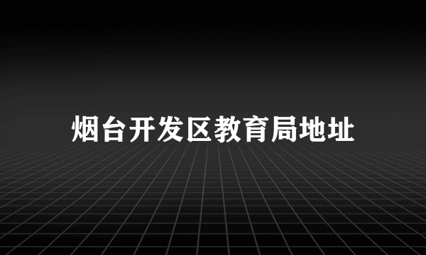 烟台开发区教育局地址