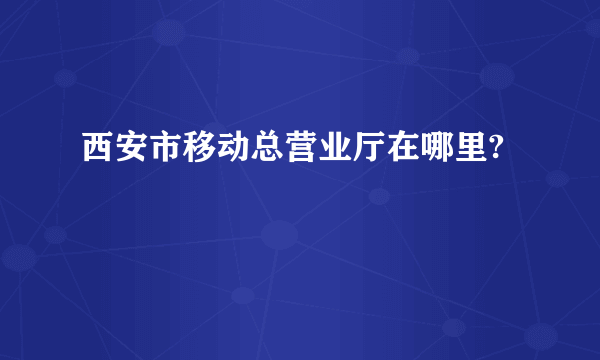 西安市移动总营业厅在哪里?