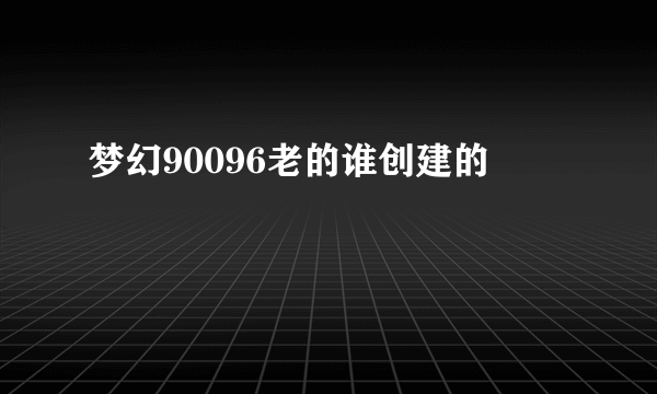 梦幻90096老的谁创建的