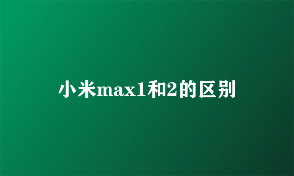 小米max1和2的区别