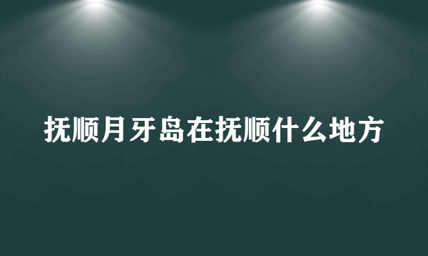 抚顺月牙岛在抚顺什么地方