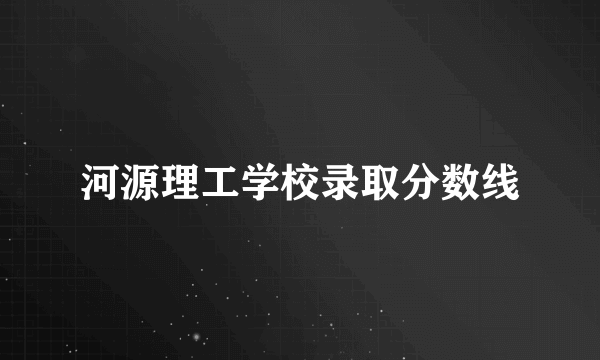 河源理工学校录取分数线