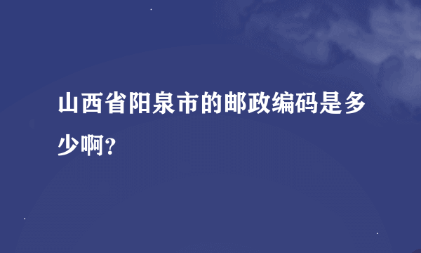 山西省阳泉市的邮政编码是多少啊？