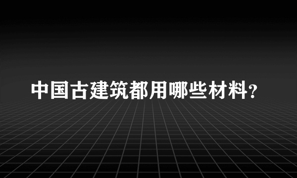 中国古建筑都用哪些材料？