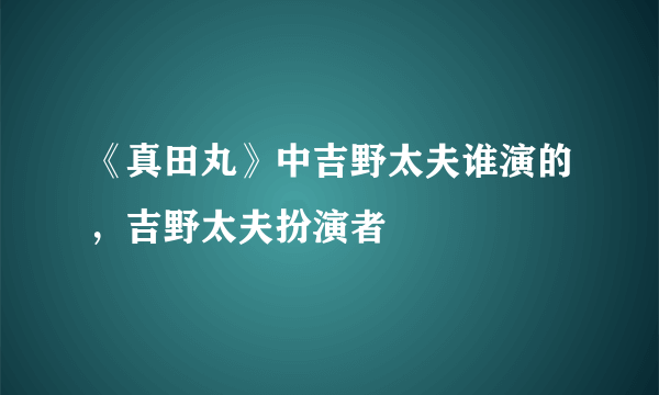 《真田丸》中吉野太夫谁演的，吉野太夫扮演者