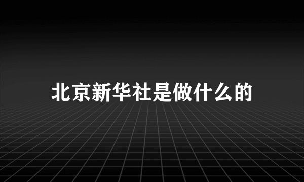 北京新华社是做什么的