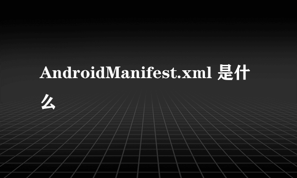 AndroidManifest.xml 是什么