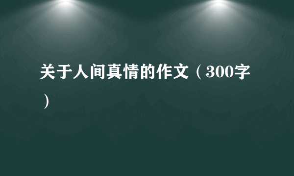 关于人间真情的作文（300字）