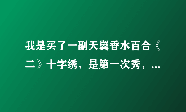 我是买了一副天翼香水百合《二》十字绣，是第一次秀，想请高手指点有需要注意的细节嘛？