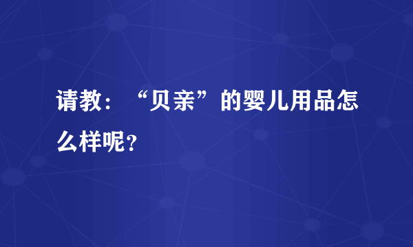 请教：“贝亲”的婴儿用品怎么样呢？