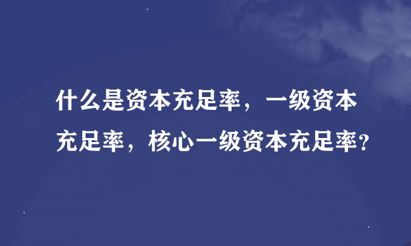 什么是资本充足率，一级资本充足率，核心一级资本充足率？