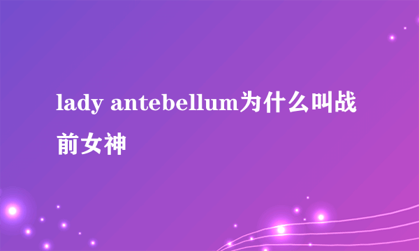 lady antebellum为什么叫战前女神