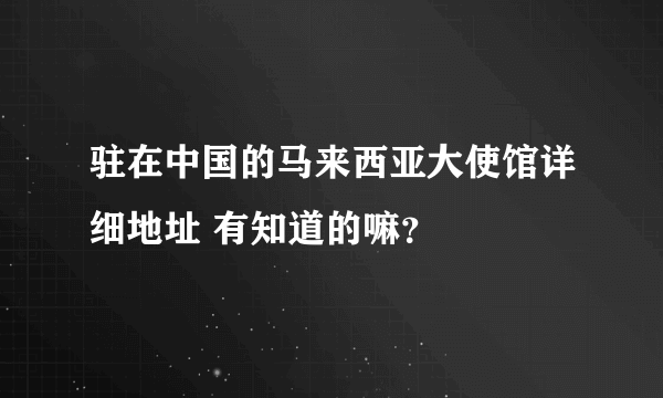 驻在中国的马来西亚大使馆详细地址 有知道的嘛？