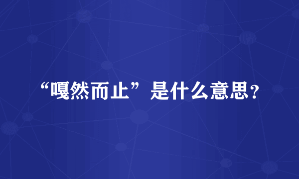 “嘎然而止”是什么意思？