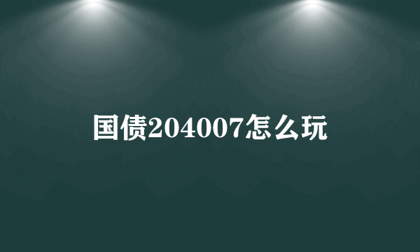 国债204007怎么玩