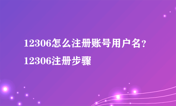 12306怎么注册账号用户名？12306注册步骤