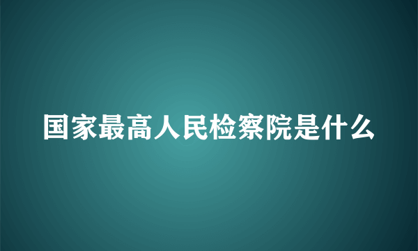 国家最高人民检察院是什么