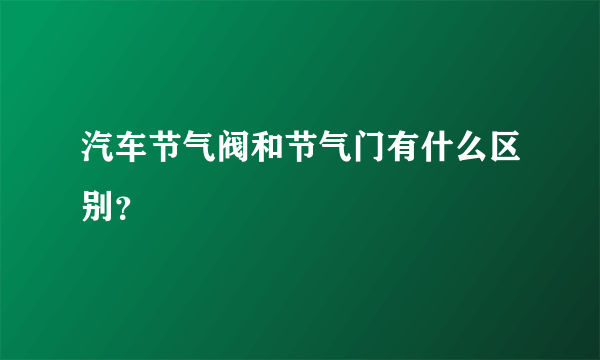 汽车节气阀和节气门有什么区别？