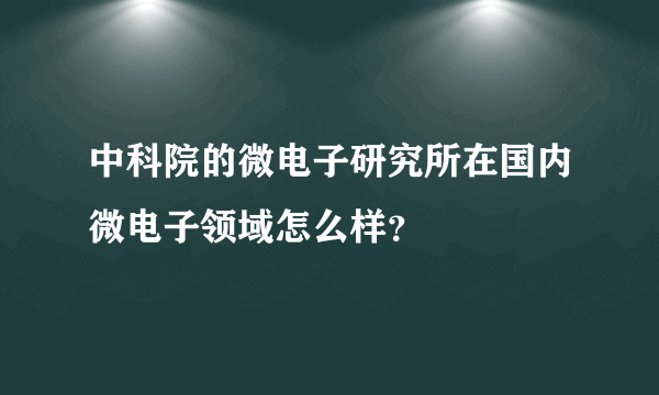 中科院的微电子研究所在国内微电子领域怎么样？