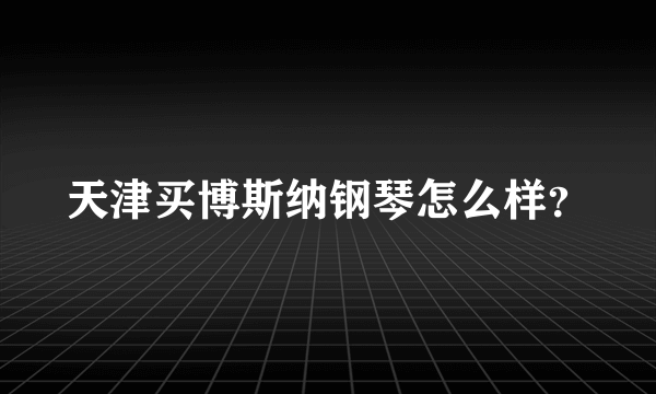 天津买博斯纳钢琴怎么样？