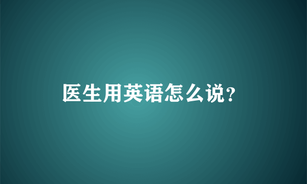 医生用英语怎么说？