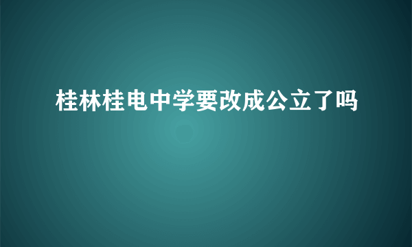 桂林桂电中学要改成公立了吗