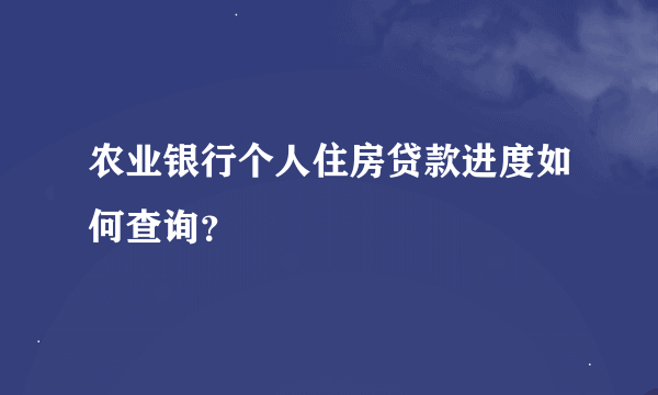 农业银行个人住房贷款进度如何查询？