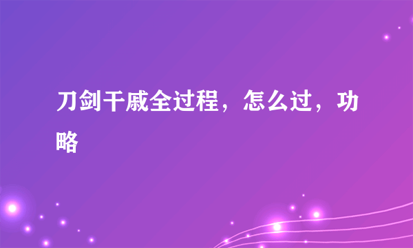 刀剑干戚全过程，怎么过，功略