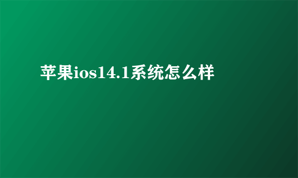 苹果ios14.1系统怎么样